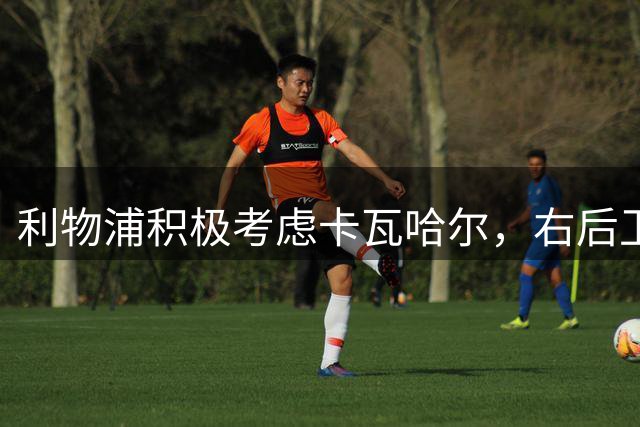 利物浦积极考虑卡瓦哈尔，右后卫位置亟待补强