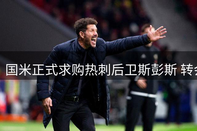 国米正式求购热刺后卫斯彭斯 转会谈判金额超3千万