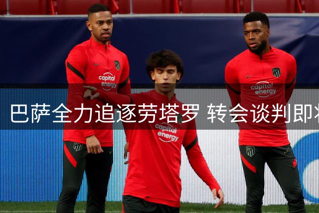 巴萨全力追逐劳塔罗 转会谈判即将迎来关键阶段