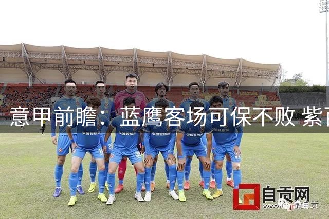 意甲前瞻：蓝鹰客场可保不败 紫百合或逼平罗马