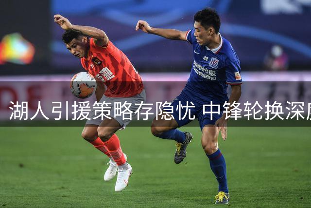 湖人引援策略存隐忧 中锋轮换深度不足埋隐患