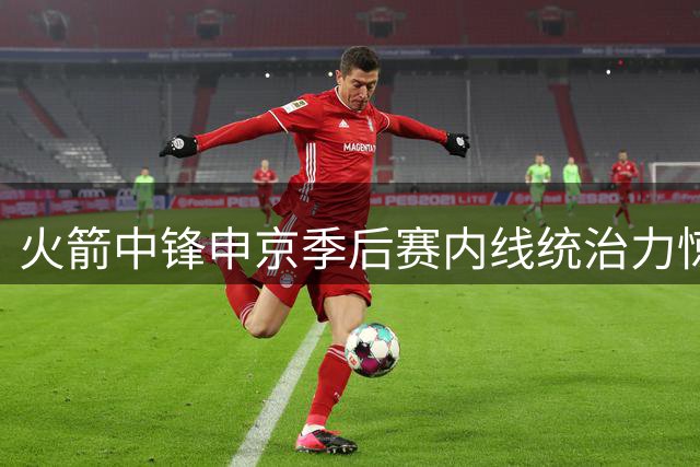 火箭中锋申京季后赛内线统治力惊人 命中率力压文班亚马登顶