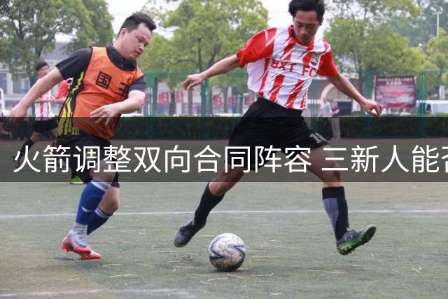 火箭调整双向合同阵容 三新人能否成为变数？