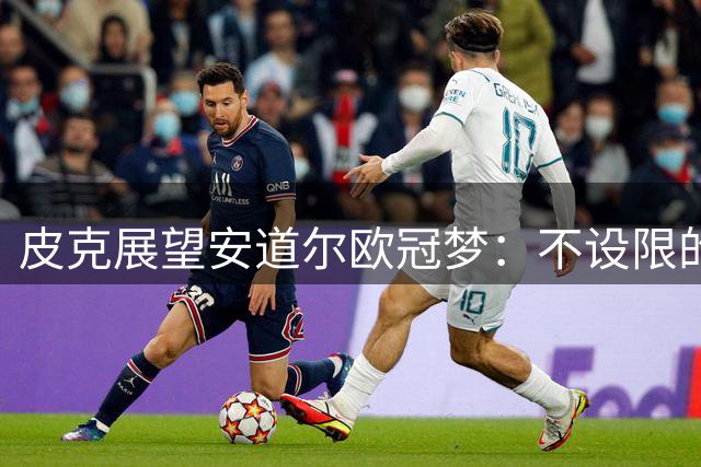 皮克展望安道尔欧冠梦：不设限的雄心与年轻力量
