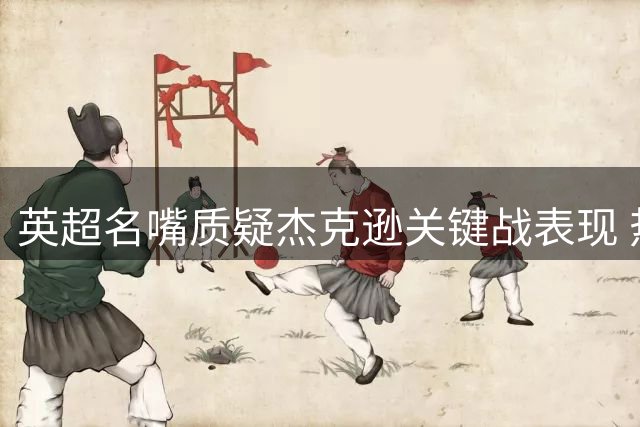 英超名嘴质疑杰克逊关键战表现 热刺引援恐成错误投资