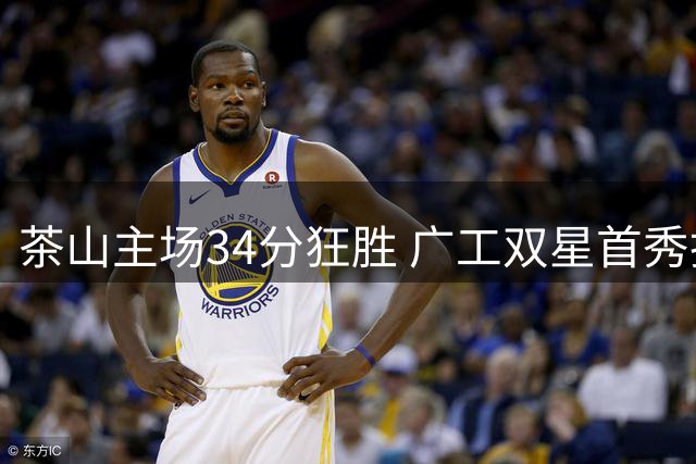 茶山主场34分狂胜 广工双星首秀抢眼
